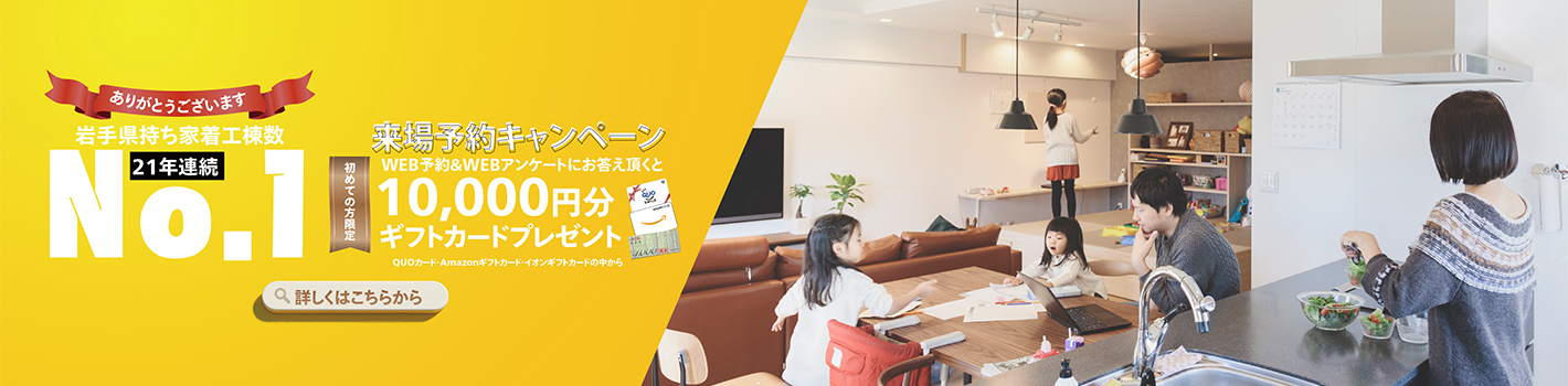 岩手県持ち着工棟数21年連続No.1 初めての方限定 来場予約キャンペーン 最大10,000円分ギフトカードプレゼント