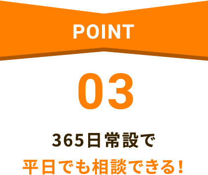 POINT03 365日常設で平日でも相談できる！